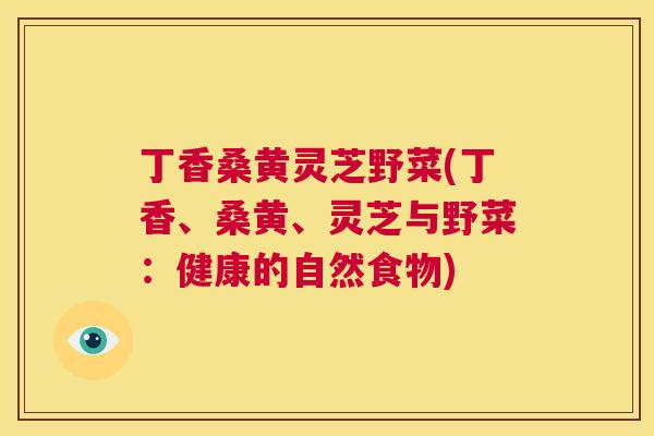 丁香桑黄灵芝野菜(丁香、桑黄、灵芝与野菜：健康的自然食物)