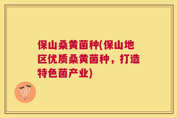 保山桑黄菌种(保山地区优质桑黄菌种，打造特色菌产业)