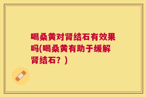 喝桑黄对结石有效果吗(喝桑黄有助于缓解结石？)