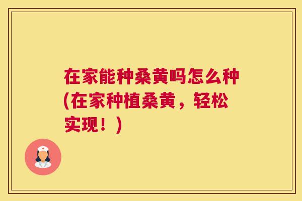 在家能种桑黄吗怎么种(在家种植桑黄，轻松实现！)