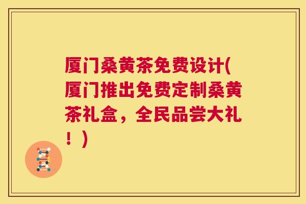 厦门桑黄茶免费设计(厦门推出免费定制桑黄茶礼盒，全民品尝大礼！)