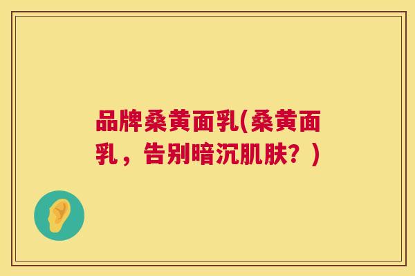 品牌桑黄面乳(桑黄面乳,告别暗沉?) 品牌桑黄面乳(桑黄面乳,告别暗沉?)