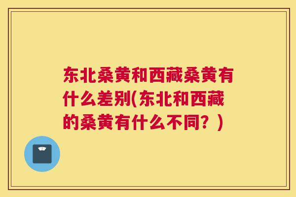 东北桑黄和西藏桑黄有什么差别(东北和西藏的桑黄有什么不同？)
