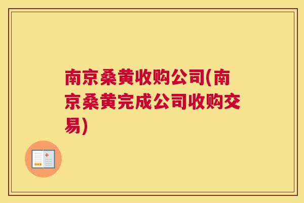 南京桑黄收购公司(南京桑黄完成公司收购交易) 南京桑黄收购公司(南京桑黄完成公司收购交易)