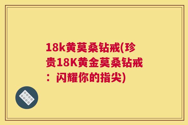 18k黄莫桑钻戒(珍贵18K黄金莫桑钻戒：闪耀你的指尖)
