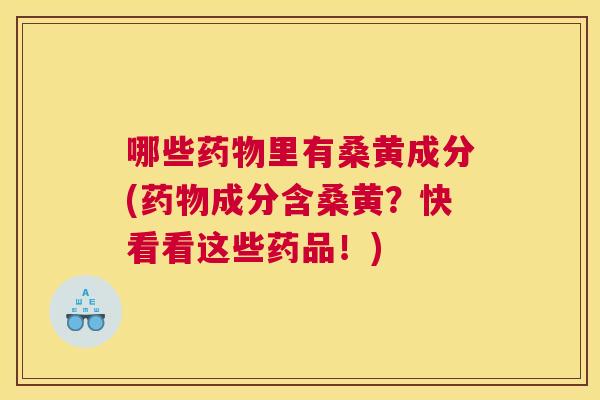 哪些里有桑黄成分(成分含桑黄?快看看这些药品!) 哪些里有桑黄成分(成分含桑黄?快看看这些药品!)
