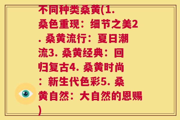 不同种类桑黄(1. 桑色重现:细节之美2. 桑黄流行:夏日潮流3. 桑黄经典:回归复古4. 桑黄时尚:新生代色彩5. 桑黄自然:大自然的恩赐) 不同种类桑黄(1. 桑色重现:细节之美2. 桑黄流行:夏日潮流3. 桑黄经典:回归复古4. 桑黄时尚:新生代色彩5. 桑黄自然:大自然的恩赐)