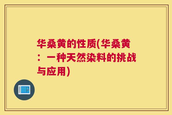华桑黄的性质(华桑黄:一种天然染料的挑战与应用) 华桑黄的性质(华桑黄:一种天然染料的挑战与应用)