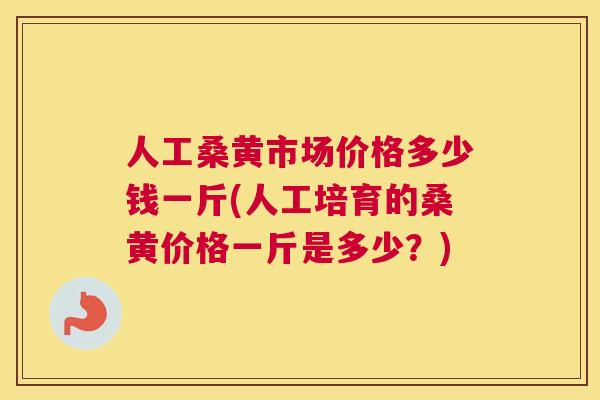 人工桑黄市场价格多少钱一斤(人工培育的桑黄价格一斤是多少?) 人工桑黄市场价格多少钱一斤(人工培育的桑黄价格一斤是多少?)