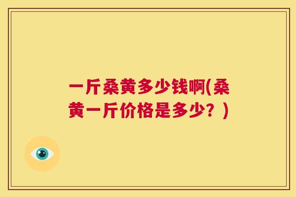 一斤桑黄多少钱啊(桑黄一斤价格是多少?) 一斤桑黄多少钱啊(桑黄一斤价格是多少?)