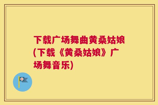 下载广场舞曲黄桑姑娘(下载《黄桑姑娘》广场舞音乐) 下载广场舞曲黄桑姑娘(下载《黄桑姑娘》广场舞音乐)