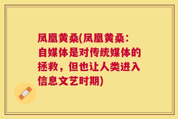 凤凰黄桑(凤凰黄桑:自媒体是对传统媒体的拯救,但也让人类进入信息文艺时期) 凤凰黄桑(凤凰黄桑:自媒体是对传统媒体的拯救,但也让人类进入信息文艺时期)