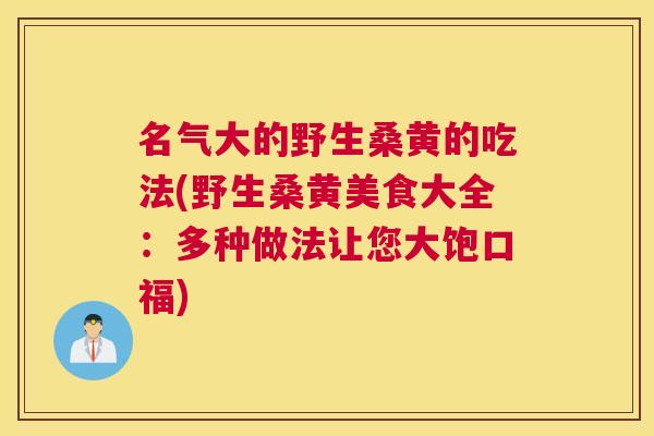 名气大的野生桑黄的吃法(野生桑黄美食大全:多种做法让您大饱口福) 名气大的野生桑黄的吃法(野生桑黄美食大全:多种做法让您大饱口福)