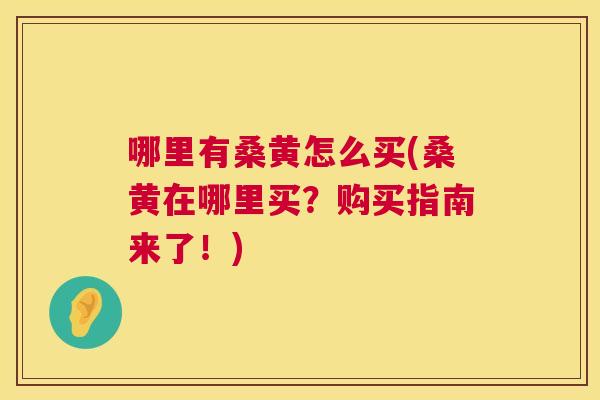 哪里有桑黄怎么买(桑黄在哪里买?购买指南来了!) 哪里有桑黄怎么买(桑黄在哪里买?购买指南来了!)
