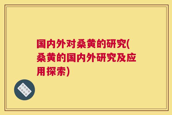 国内外对桑黄的研究(桑黄的国内外研究及应用探索)