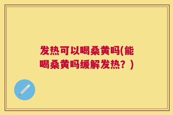 发热可以喝桑黄吗(能喝桑黄吗缓解发热？)