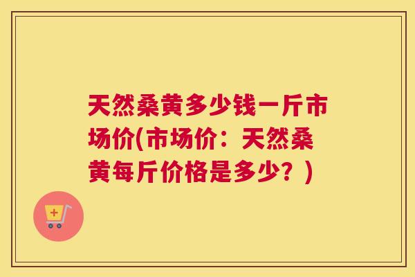 天然桑黄多少钱一斤市场价(市场价：天然桑黄每斤价格是多少？)