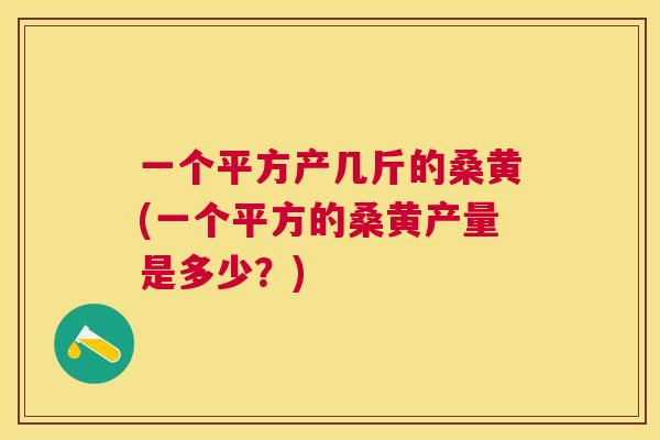 一个平方产几斤的桑黄(一个平方的桑黄产量是多少？)