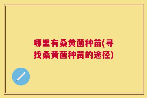 哪里有桑黄菌种苗(寻找桑黄菌种苗的途径)