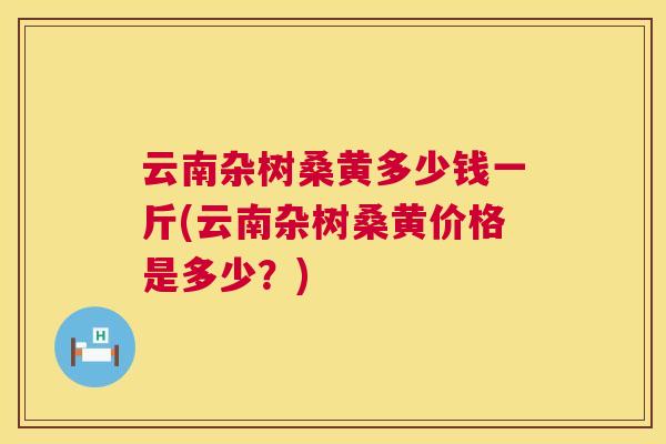 云南杂树桑黄多少钱一斤(云南杂树桑黄价格是多少？)
