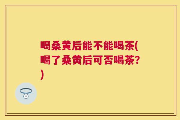喝桑黄后能不能喝茶(喝了桑黄后可否喝茶？)