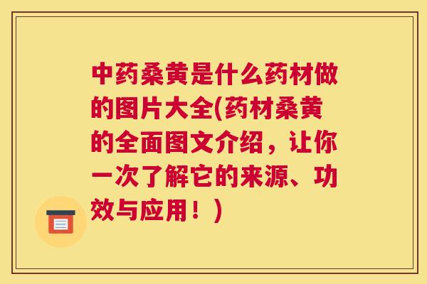 桑黄是什么药材做的图片大全(药材桑黄的全面图文介绍，让你一次了解它的来源、功效与应用！)