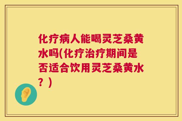 人能喝灵芝桑黄水吗(期间是否适合饮用灵芝桑黄水？)