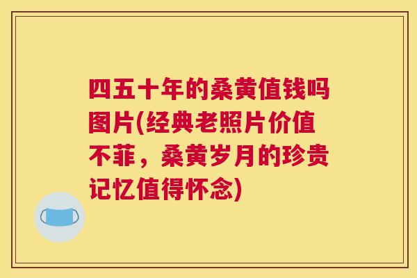 四五十年的桑黄值钱吗图片(经典老照片价值不菲，桑黄岁月的珍贵记忆值得怀念)