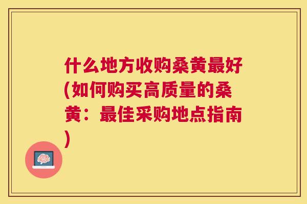 什么地方收购桑黄好(如何购买高质量的桑黄：佳采购地点指南)