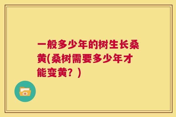 一般多少年的树生长桑黄(桑树需要多少年才能变黄？)