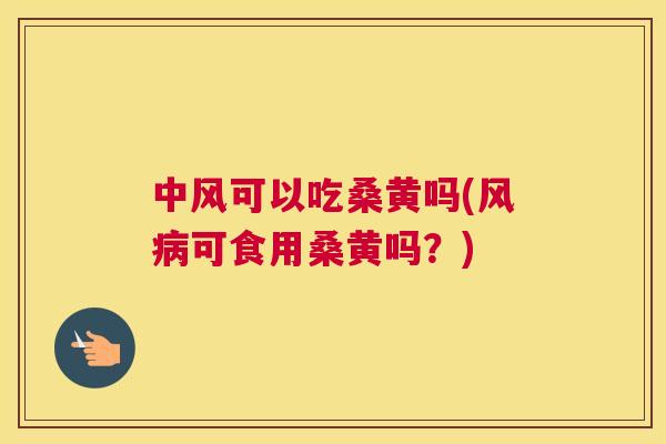 中风可以吃桑黄吗(风可食用桑黄吗？)