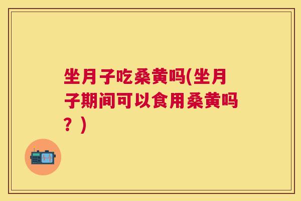 坐月子吃桑黄吗(坐月子期间可以食用桑黄吗？)