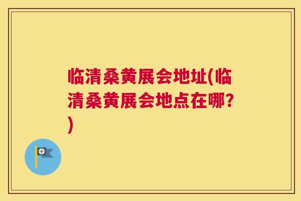 临清桑黄展会地址(临清桑黄展会地点在哪？)