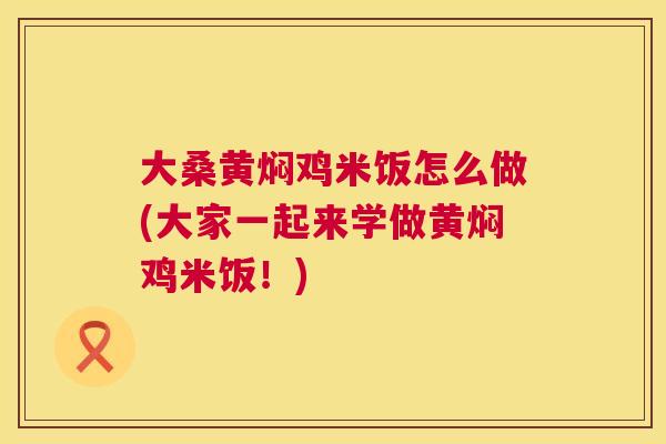 大桑黄焖鸡米饭怎么做(大家一起来学做黄焖鸡米饭！)