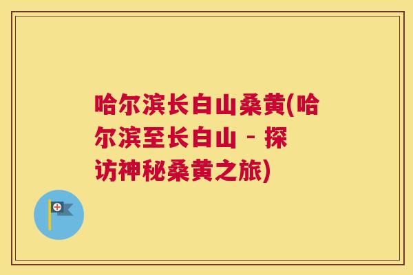 哈尔滨长白山桑黄(哈尔滨至长白山 - 探访神秘桑黄之旅)
