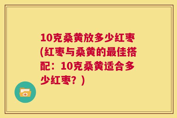 10克桑黄放多少红枣(红枣与桑黄的佳搭配：10克桑黄适合多少红枣？)