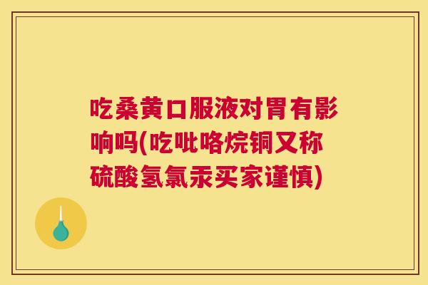 吃桑黄口服液对胃有影响吗(吃吡咯烷铜又称硫酸氢氯汞买家谨慎)
