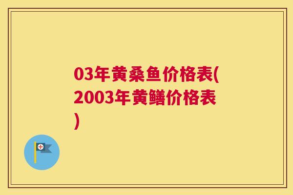 03年黄桑鱼价格表(2003年黄鳝价格表)