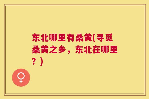 东北哪里有桑黄(寻觅桑黄之乡，东北在哪里？)