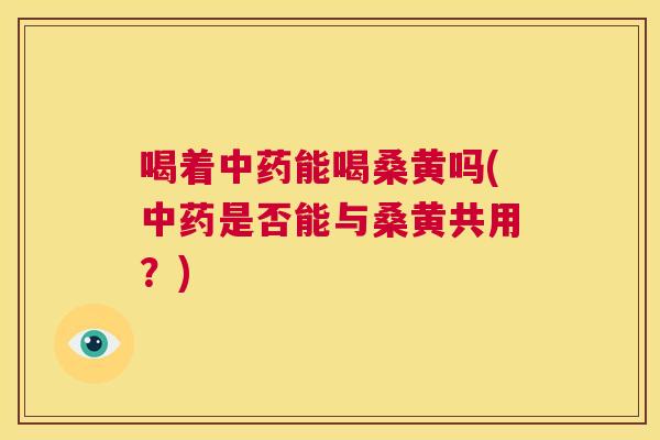 喝着能喝桑黄吗(是否能与桑黄共用？)