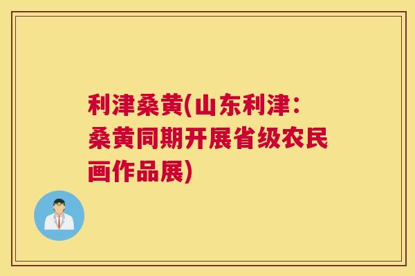 利津桑黄(山东利津：桑黄同期开展省级农民画作品展)