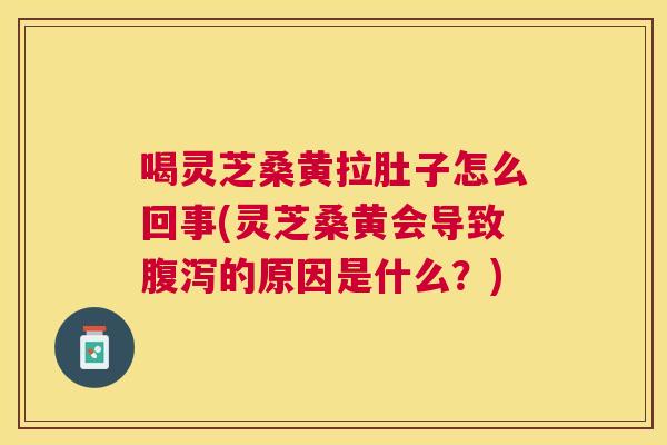 喝灵芝桑黄拉肚子怎么回事(灵芝桑黄会导致的原因是什么？)