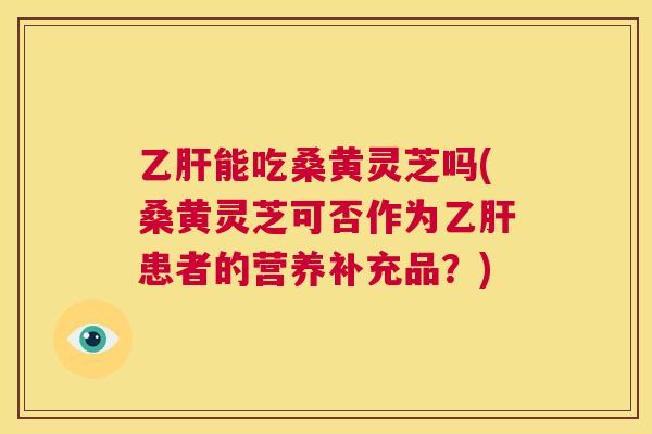 能吃桑黄灵芝吗(桑黄灵芝可否作为患者的营养补充品？)