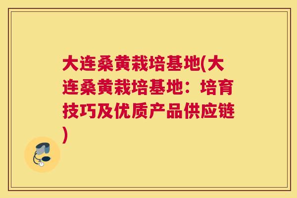大连桑黄栽培基地(大连桑黄栽培基地：培育技巧及优质产品供应链)