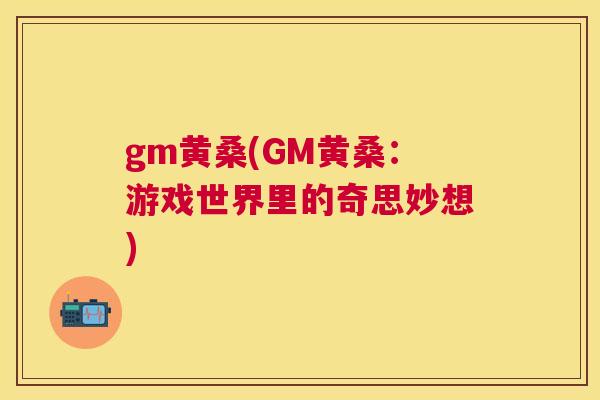 gm黄桑(GM黄桑：游戏世界里的奇思妙想)