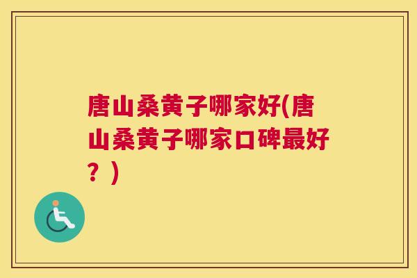 唐山桑黄子哪家好(唐山桑黄子哪家口碑好？)