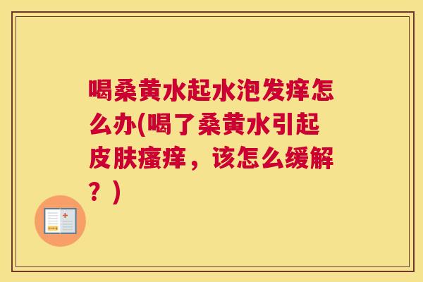 喝桑黄水起水泡发痒怎么办(喝了桑黄水引起，该怎么缓解？)
