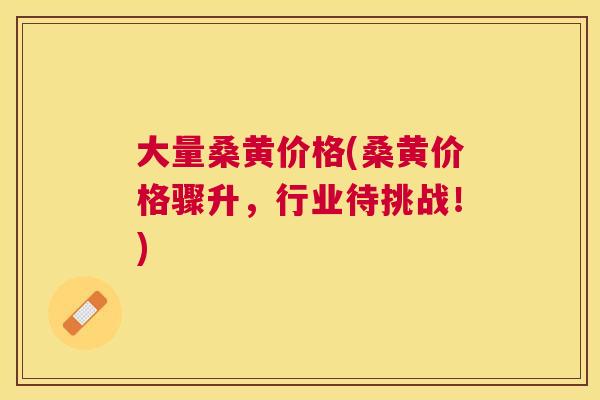 大量桑黄价格(桑黄价格骤升，行业待挑战！)