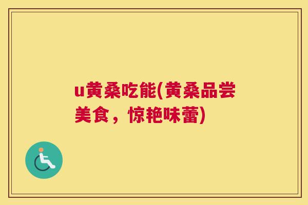 u黄桑吃能(黄桑品尝美食，惊艳味蕾)
