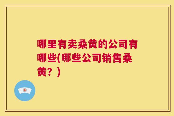 哪里有卖桑黄的公司有哪些(哪些公司销售桑黄？)